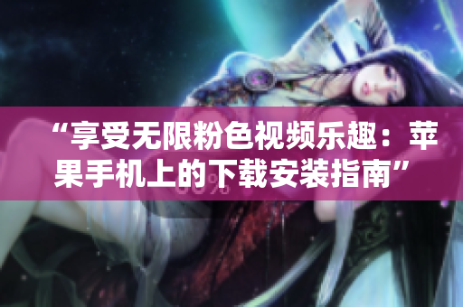 “享受無限粉色視頻樂趣：蘋果手機(jī)上的下載安裝指南”