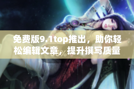 免費(fèi)版9.1top推出，助你輕松編輯文章，提升撰寫質(zhì)量