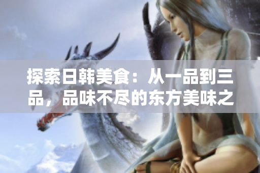 探索日韓美食：從一品到三品，品味不盡的東方美味之旅