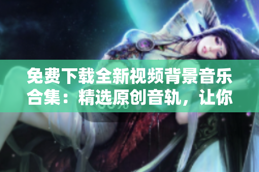 免費(fèi)下載全新視頻背景音樂合集：精選原創(chuàng)音軌，讓你的視頻更生動動感