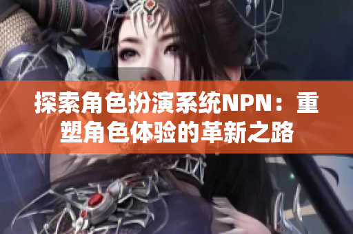 探索角色扮演系統(tǒng)NPN：重塑角色體驗的革新之路