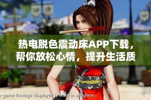 熱電脫色震動床APP下載，幫你放松心情，提升生活質(zhì)量