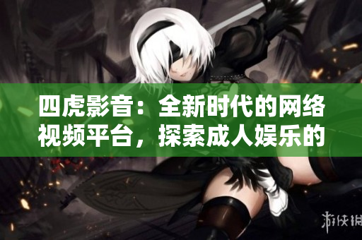 四虎影音：全新時(shí)代的網(wǎng)絡(luò)視頻平臺(tái)，探索成人娛樂的無限可能