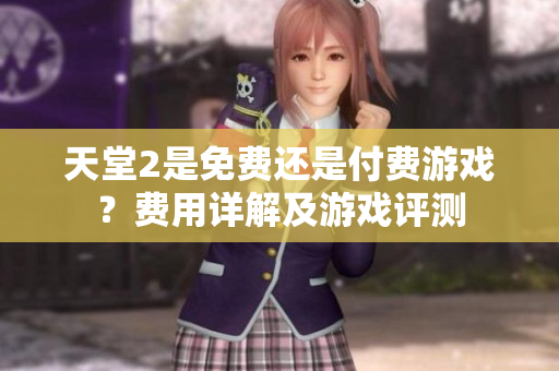 天堂2是免費(fèi)還是付費(fèi)游戲？費(fèi)用詳解及游戲評(píng)測(cè)
