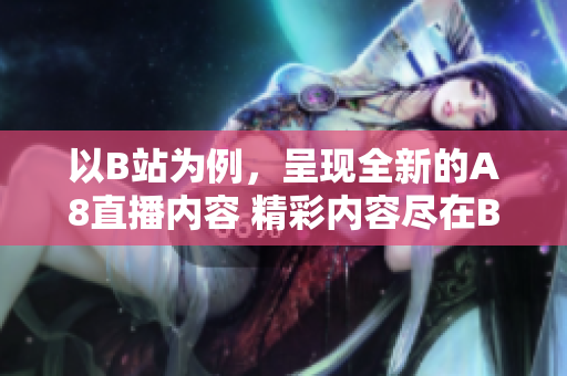 以B站為例，呈現(xiàn)全新的A8直播內(nèi)容 精彩內(nèi)容盡在B站A8直播!