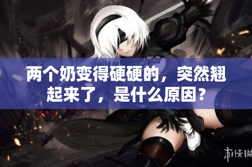 兩個奶變得硬硬的，突然翹起來了，是什么原因？