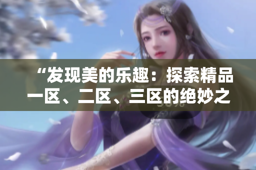 “發(fā)現(xiàn)美的樂(lè)趣：探索精品一區(qū)、二區(qū)、三區(qū)的絕妙之處”