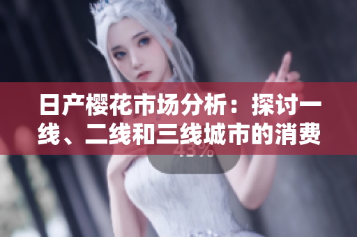 日產(chǎn)櫻花市場分析：探討一線、二線和三線城市的消費(fèi)趨勢