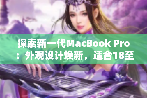 探索新一代MacBook Pro：外觀設(shè)計(jì)煥新，適合18至19歲年輕人