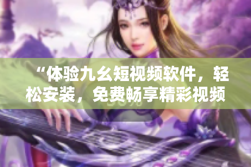 “體驗(yàn)九幺短視頻軟件，輕松安裝，免費(fèi)暢享精彩視頻！”