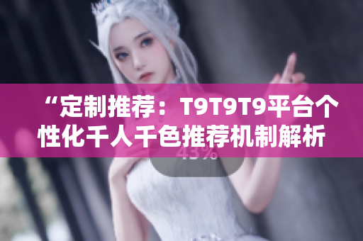 “定制推薦：T9T9T9平臺(tái)個(gè)性化千人千色推薦機(jī)制解析”