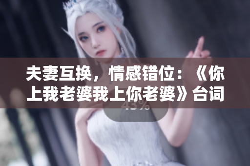 夫妻互換，情感錯(cuò)位：《你上我老婆我上你老婆》臺(tái)詞解讀