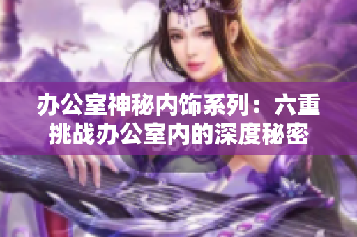 辦公室神秘內(nèi)飾系列：六重挑戰(zhàn)辦公室內(nèi)的深度秘密