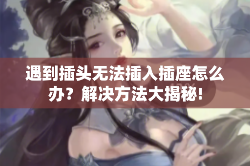遇到插頭無法插入插座怎么辦？解決方法大揭秘!