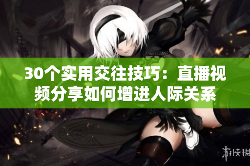 30個實(shí)用交往技巧：直播視頻分享如何增進(jìn)人際關(guān)系