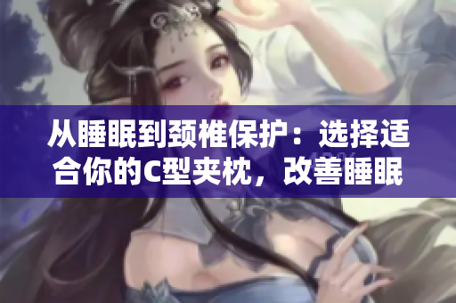 從睡眠到頸椎保護(hù)：選擇適合你的C型夾枕，改善睡眠品質(zhì)