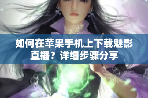 如何在蘋果手機上下載魅影直播？詳細步驟分享
