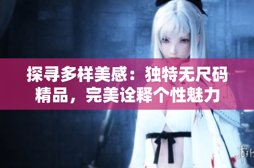 探尋多樣美感：獨(dú)特?zé)o尺碼精品，完美詮釋個(gè)性魅力