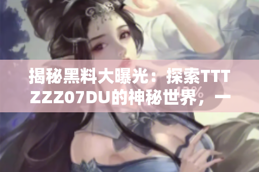 揭秘黑料大曝光：探索TTTZZZ07DU的神秘世界，一窺內(nèi)幕真相！