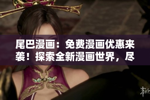 尾巴漫畫：免費(fèi)漫畫優(yōu)惠來襲！探索全新漫畫世界，盡情暢讀，快來點(diǎn)擊體驗(yàn)！