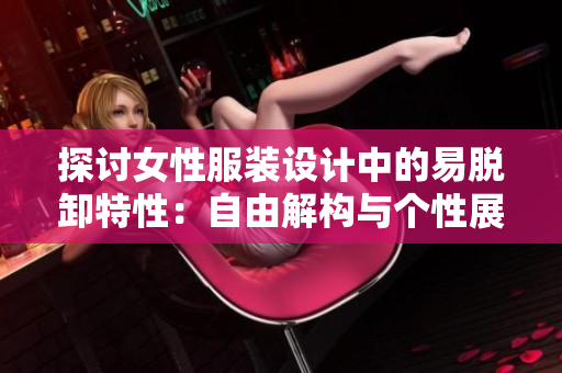 探討女性服裝設(shè)計(jì)中的易脫卸特性：自由解構(gòu)與個性展示