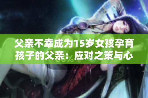 父親不幸成為15歲女孩孕育孩子的父親：應(yīng)對之策與心理支持