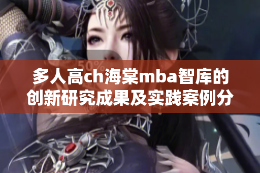 多人高ch海棠mba智庫的創(chuàng)新研究成果及實(shí)踐案例分享