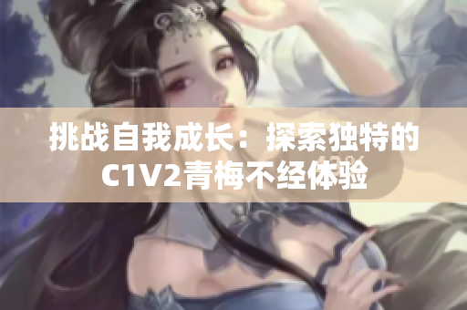挑戰(zhàn)自我成長：探索獨(dú)特的C1V2青梅不經(jīng)體驗(yàn)