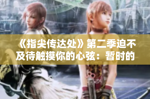 《指尖傳達(dá)處》第二季迫不及待觸摸你的心弦：暫時(shí)的等待是值得的!