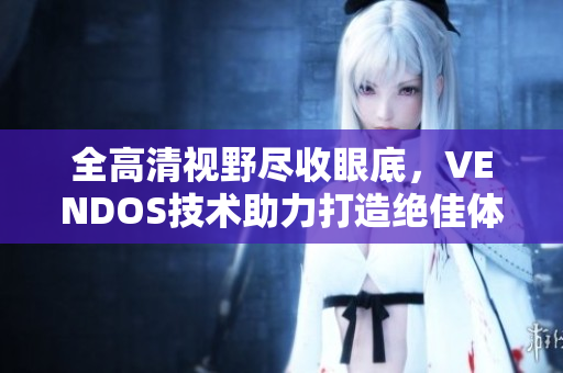 全高清視野盡收眼底，VENDOS技術(shù)助力打造絕佳體驗(yàn)