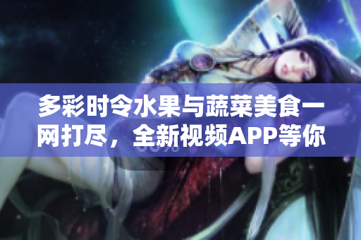 多彩時(shí)令水果與蔬菜美食一網(wǎng)打盡，全新視頻APP等你來探索！