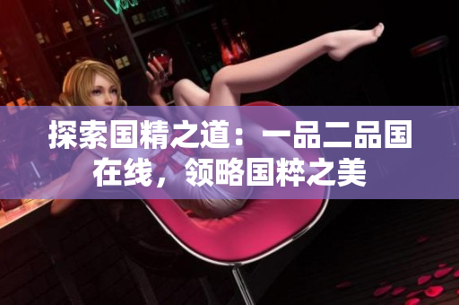 探索國精之道：一品二品國在線，領(lǐng)略國粹之美