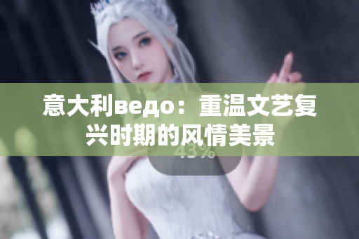 意大利ведо：重溫文藝復(fù)興時期的風(fēng)情美景