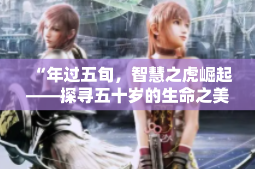 “年過五旬，智慧之虎崛起——探尋五十歲的生命之美”