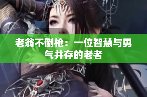 老翁不倒槍：一位智慧與勇氣并存的老者