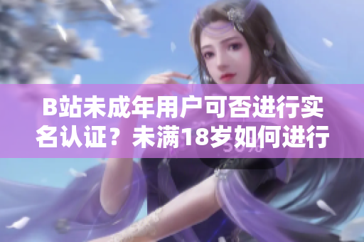 B站未成年用戶可否進(jìn)行實(shí)名認(rèn)證？未滿18歲如何進(jìn)行認(rèn)證？