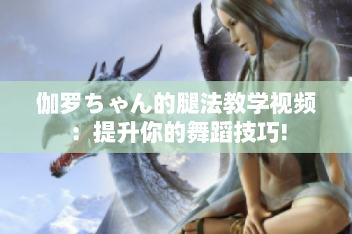 伽羅ちゃん的腿法教學視頻：提升你的舞蹈技巧!