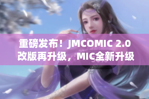 重磅發(fā)布！JMCOMIC 2.0 改版再升級，MIC全新升級揭秘