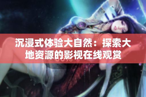 沉浸式體驗大自然：探索大地資源的影視在線觀賞