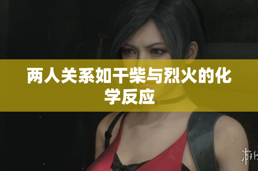 兩人關(guān)系如干柴與烈火的化學(xué)反應(yīng)