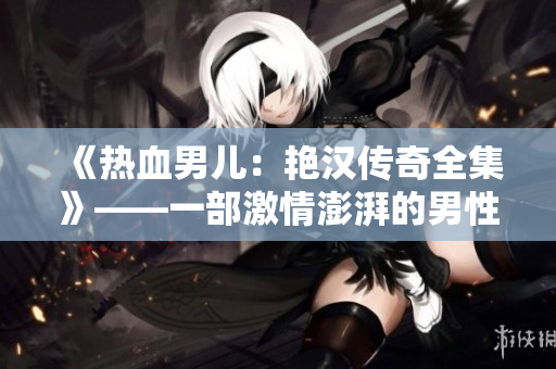《熱血男兒：艷漢傳奇全集》——一部激情澎湃的男性成長史