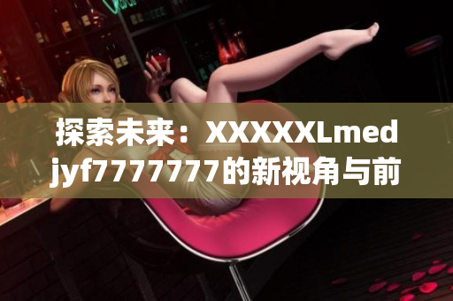 探索未來：XXXXXLmedjyf7777777的新視角與前沿趨勢