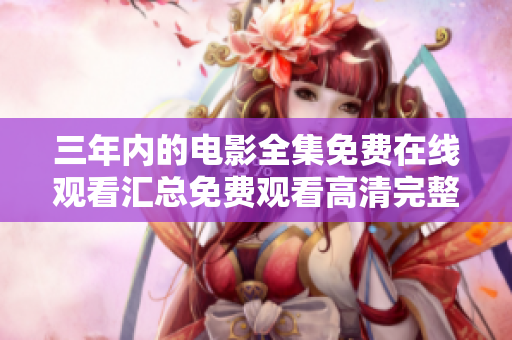 三年內(nèi)的電影全集免費(fèi)在線觀看匯總免費(fèi)觀看高清完整版！