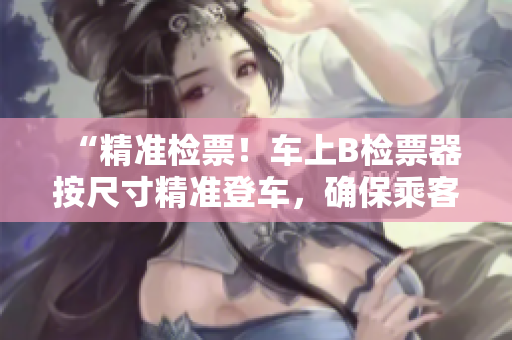“精準檢票！車上B檢票器按尺寸精準登車，確保乘客出行順暢！”