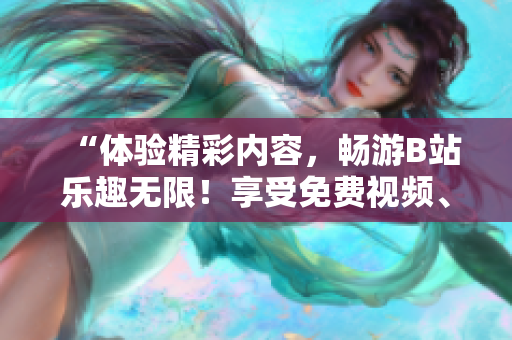 “體驗精彩內(nèi)容，暢游B站樂趣無限！享受免費視頻、直播、漫畫等多重娛樂！”