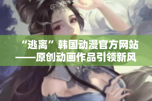 “逃離”韓國動漫官方網(wǎng)站——原創(chuàng)動畫作品引領(lǐng)新風(fēng)潮