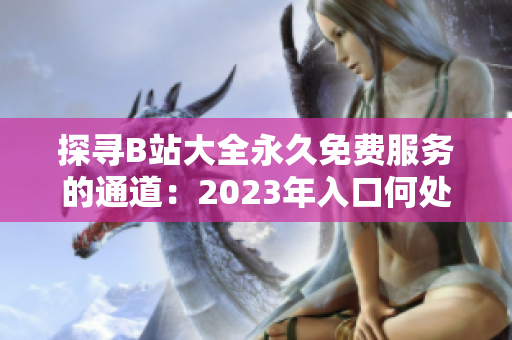 探尋B站大全永久免費(fèi)服務(wù)的通道：2023年入口何處尋？