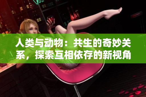 人類與動物：共生的奇妙關系，探索互相依存的新視角