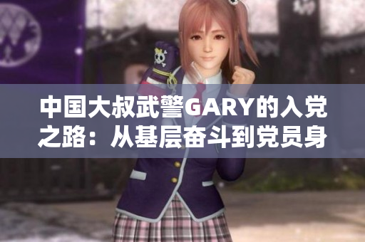 中國大叔武警GARY的入黨之路：從基層奮斗到黨員身份的蛻變之旅
