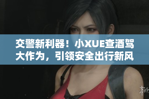 交警新利器！小XUE查酒駕大作為，引領安全出行新風潮